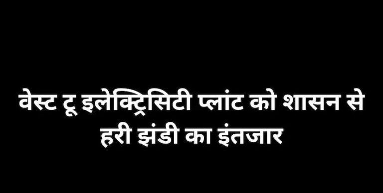 वेस्ट टू इलेक्ट्रिसिटी प्लांट को मंजूरी का इंतजार, 7 शहरों को होगा सीधा लाभ, 10 मेगावाट बिजली उत्पादन का लक्ष्य